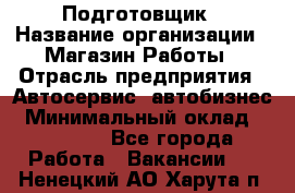 Подготовщик › Название организации ­ Магазин Работы › Отрасль предприятия ­ Автосервис, автобизнес › Минимальный оклад ­ 45 000 - Все города Работа » Вакансии   . Ненецкий АО,Харута п.